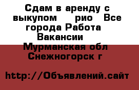 Сдам в аренду с выкупом kia рио - Все города Работа » Вакансии   . Мурманская обл.,Снежногорск г.